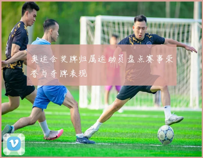 奥运会奖牌归属运动员盘点赛事荣誉与夺牌表现