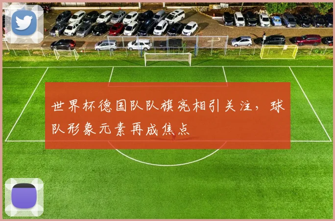 世界杯德国队队旗亮相引关注，球队形象元素再成焦点