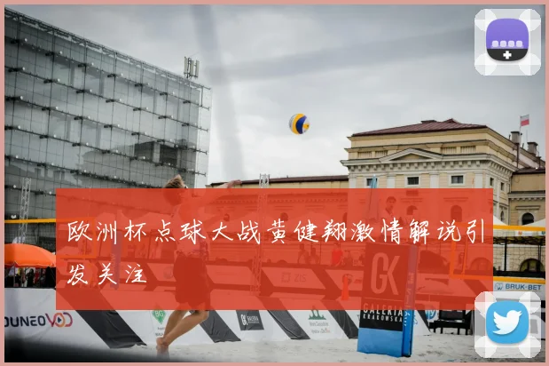 欧洲杯点球大战黄健翔激情解说引发关注