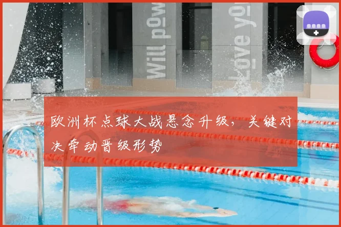 欧洲杯点球大战悬念升级，关键对决牵动晋级形势