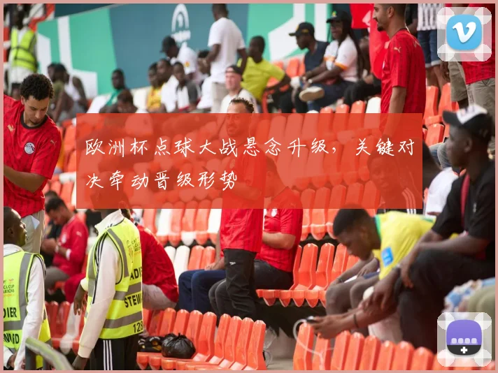 欧洲杯点球大战悬念升级,关键对决牵动晋级形势
