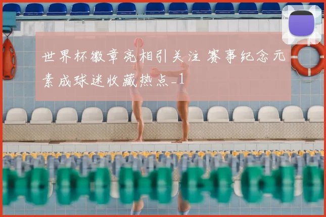 世界杯徽章亮相引关注 赛事纪念元素成球迷收藏热点_1